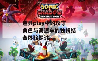 道具play中的攻守角色与高速车的独特结合体验探讨