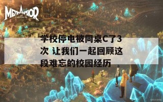 学校停电被同桌C了3次 让我们一起回顾这段难忘的校园经历