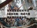 生死狙击冒险关卡120通关攻略：挑战与策略并重的射击体验