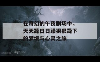 在奇幻的午夜剧场中，天天躁日日躁狠狠躁下的梦境与心灵之旅