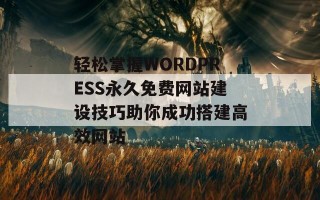 轻松掌握WORDPRESS永久免费网站建设技巧助你成功搭建高效网站