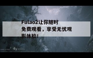 Fulao2让你随时免费观看，享受无忧观影体验！