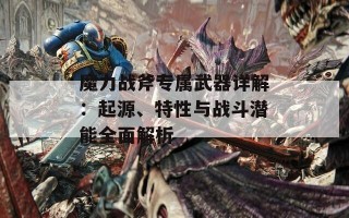 魔力战斧专属武器详解：起源、特性与战斗潜能全面解析