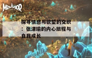 探寻情感与欲望的交织：张津瑜的内心旅程与自我成长