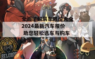 全面了解易车报价大全2024最新汽车报价 助您轻松选车与购车决策