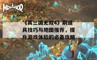 《真三国无双4》刷道具技巧与地图推荐，提升游戏体验的必备攻略