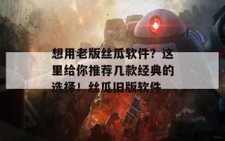 想用老版丝瓜软件？这里给你推荐几款经典的选择！丝瓜旧版软件