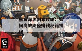 黑石深渊副本攻略：如何高效刷怪赚钱秘籍揭秘