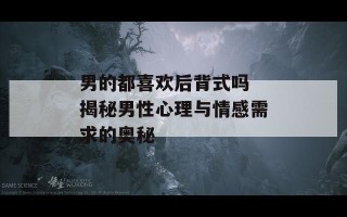 男的都喜欢后背式吗 揭秘男性心理与情感需求的奥秘