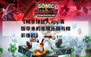 《畅享绿巨人app黄版带来的无限乐趣与精彩体验》