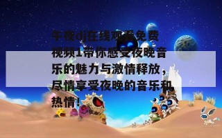 午夜dj在线观看免费视频1带你感受夜晚音乐的魅力与激情释放，尽情享受夜晚的音乐和热情！