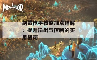 剑灵枪手技能加点详解：提升输出与控制的实用指南