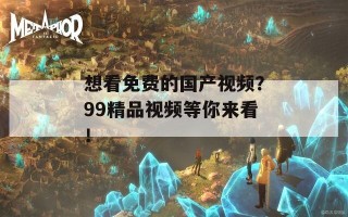 想看免费的国产视频？99精品视频等你来看！