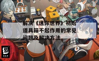 解决《迷你世界》初始道具箱不起作用的常见问题及解决方法