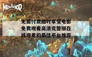 无需付费随时享受电影免费观看高清完整版在线观看的最佳平台推荐