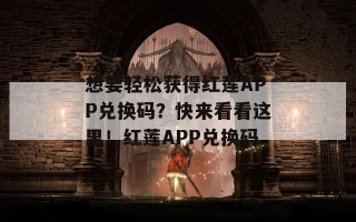 想要轻松获得红莲APP兑换码？快来看看这里！红莲APP兑换码