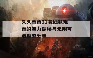 久久青青91费线频观青的魅力探秘与无限可能探索分享