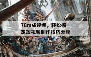 78m成视频，轻松搞定短视频制作技巧分享