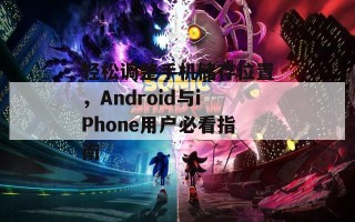 轻松调整手机储存位置，Android与iPhone用户必看指南