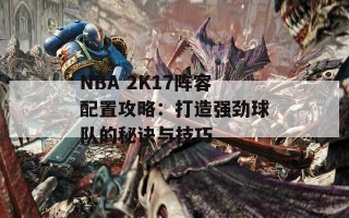 NBA 2K17阵容配置攻略：打造强劲球队的秘诀与技巧