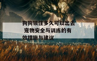 狗狗锁住多久可以出去 宠物安全与训练的有效措施与建议