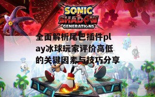 全面解析尾巴插件play冰球玩家评价高低的关键因素与技巧分享