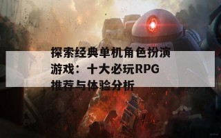 探索经典单机角色扮演游戏：十大必玩RPG推荐与体验分析