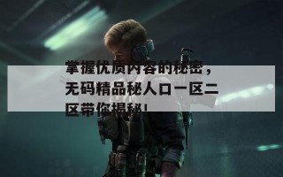 掌握优质内容的秘密，无码精品秘人口一区二区带你揭秘！