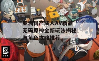 亚洲国产成人AV精品无码原神全新玩法揭秘与角色攻略推荐