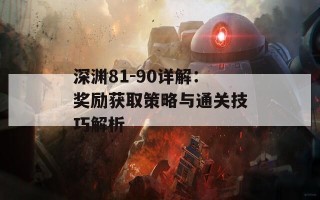 深渊81-90详解：奖励获取策略与通关技巧解析