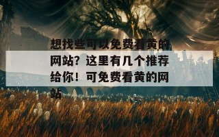 想找些可以免费看黄的网站？这里有几个推荐给你！可免费看黄的网站