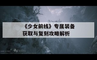 《少女前线》专属装备获取与复刻攻略解析