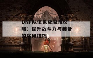 DNF队伍免费深渊攻略：提升战斗力与装备的实用技巧