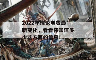 2022年理论电费最新变化，看看你知道多少这方面的信息！