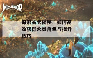 探索关卡揭秘：如何高效获得火灵角色与提升技巧