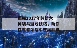 揭秘2017年韩信六神装与游戏技巧，助你在王者荣耀中逆风翻盘