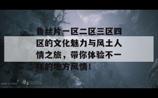 鲁丝片一区二区三区四区的文化魅力与风土人情之旅，带你体验不一样的地方风情！