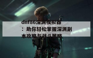 dnf86深渊模拟器：助你轻松掌握深渊副本攻略与战斗策略