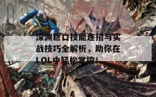 深渊巨口技能连招与实战技巧全解析，助你在LOL中轻松掌控！