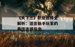 《天下三》职业选择全解析：适合新手玩家的最佳选择指南