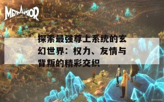 探索最强尊上系统的玄幻世界：权力、友情与背叛的精彩交织