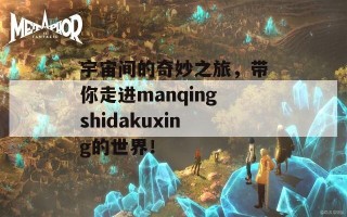 宇宙间的奇妙之旅，带你走进manqingshidakuxing的世界！