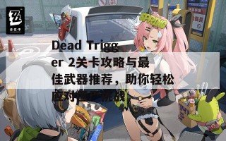 Dead Trigger 2关卡攻略与最佳武器推荐，助你轻松应对僵尸挑战