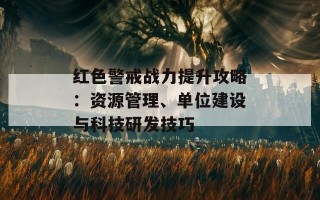 红色警戒战力提升攻略：资源管理、单位建设与科技研发技巧