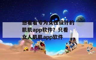 想看看专为女性设计的肌肌app软件？只看女人肌肌app软件