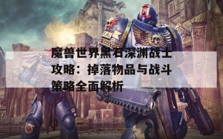 魔兽世界黑石深渊战士攻略：掉落物品与战斗策略全面解析