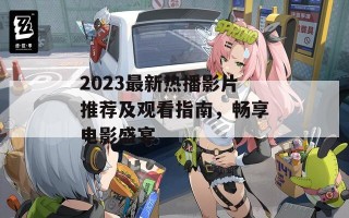 2023最新热播影片推荐及观看指南，畅享电影盛宴