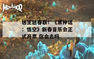 送主题春联！《黑神话：悟空》新春音乐会正式开票 你会去吗