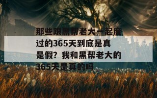 那些跟黑帮老大一起度过的365天到底是真是假？我和黑帮老大的365天是真的吗