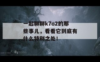 一起聊聊k7o2的那些事儿，看看它到底有什么特别之处！